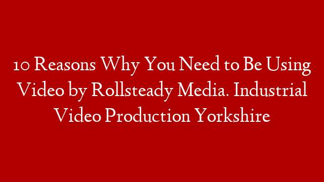 10 Reasons Why You Need to Be Using Video by Rollsteady Media. Industrial Video Production Yorkshire