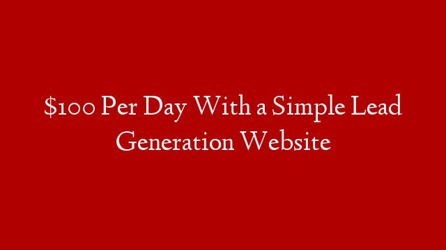 $100 Per Day With a Simple Lead Generation Website