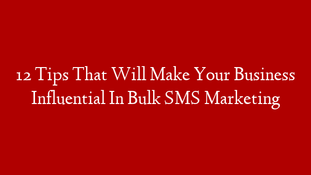 12 Tips That Will Make Your Business Influential In Bulk SMS Marketing