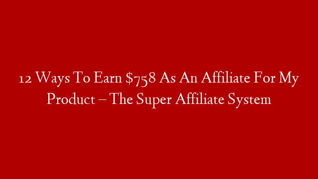 12 Ways To Earn $758 As An Affiliate For My Product – The Super Affiliate System