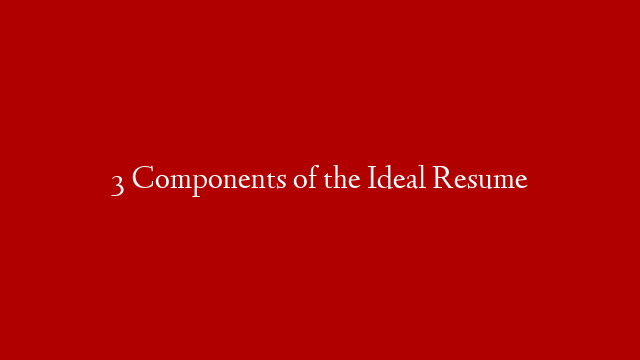 3 Components of the Ideal Resume