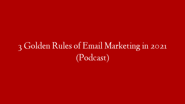 3 Golden Rules of Email Marketing in 2021 (Podcast)
