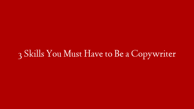 3 Skills You Must Have to Be a Copywriter