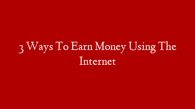 3 Ways To Earn Money Using The Internet post thumbnail image