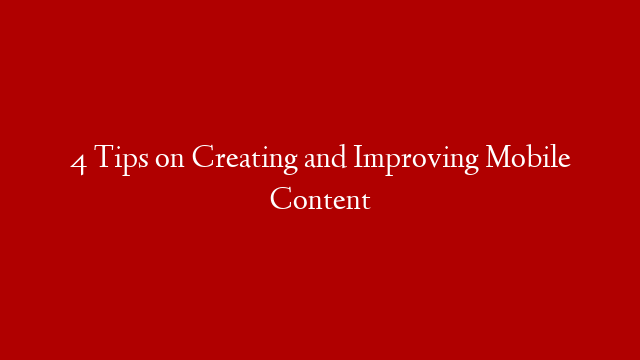 4 Tips on Creating and Improving Mobile Content