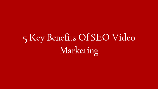 5 Key Benefits Of SEO Video Marketing