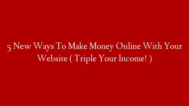 5 New Ways To Make Money Online With Your Website ( Triple Your Income! ) post thumbnail image