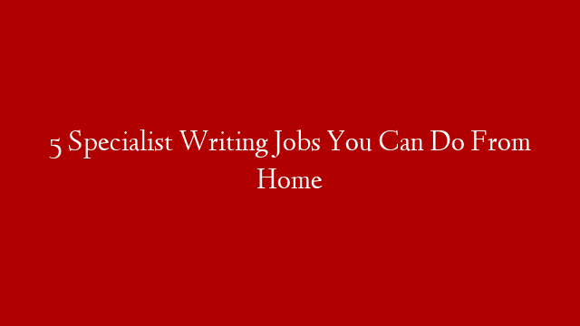 5 Specialist Writing Jobs You Can Do From Home