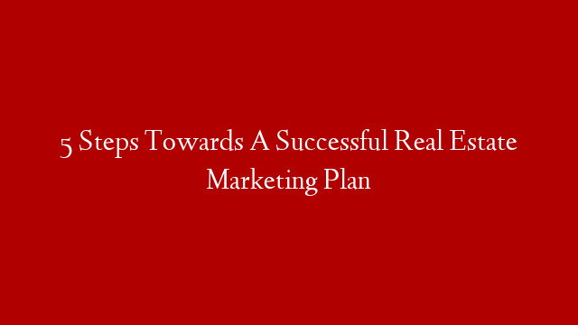 5 Steps Towards A Successful Real Estate Marketing Plan