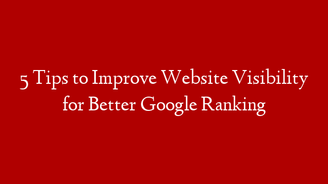 5 Tips to Improve Website Visibility for Better Google Ranking