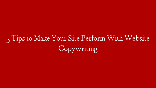 5 Tips to Make Your Site Perform With Website Copywriting