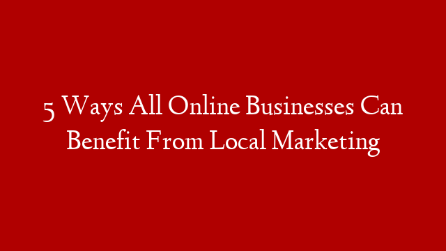 5 Ways All Online Businesses Can Benefit From Local Marketing post thumbnail image