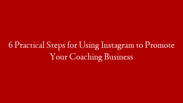 6 Practical Steps for Using Instagram to Promote Your Coaching Business