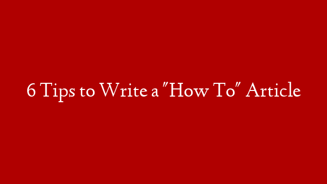 6 Tips to Write a "How To" Article