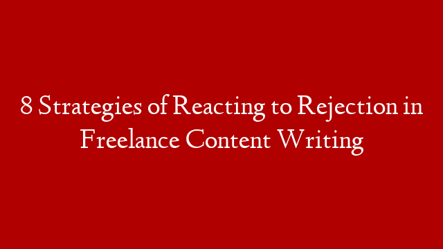 8 Strategies of Reacting to Rejection in Freelance Content Writing