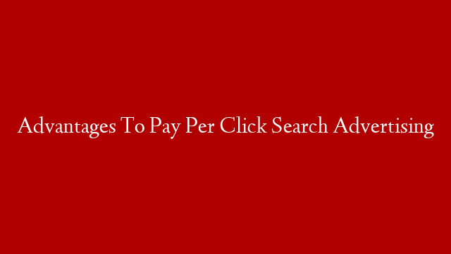 Advantages To Pay Per Click Search Advertising