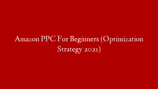 Amazon PPC For Beginners (Optimization Strategy 2021)