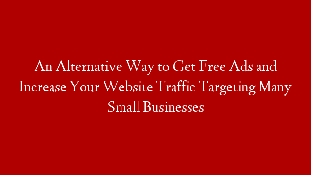 An Alternative Way to Get Free Ads and Increase Your Website Traffic Targeting Many Small Businesses