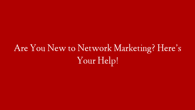 Are You New to Network Marketing? Here’s Your Help!