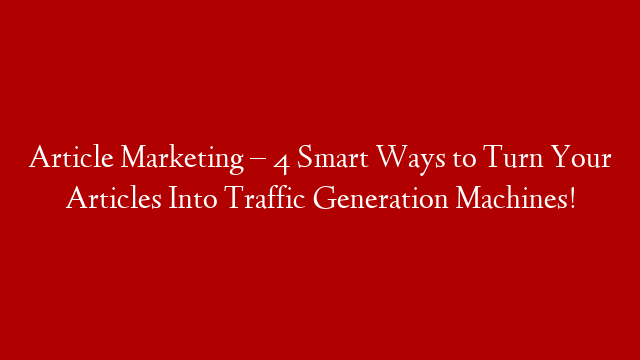 Article Marketing – 4 Smart Ways to Turn Your Articles Into Traffic Generation Machines!