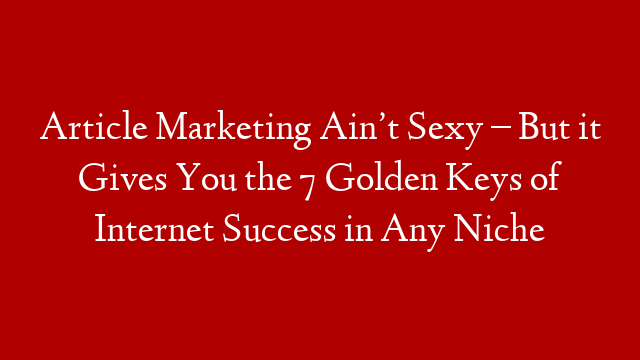 Article Marketing Ain’t Sexy – But it Gives You the 7 Golden Keys of Internet Success in Any Niche post thumbnail image