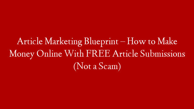 Article Marketing Blueprint – How to Make Money Online With FREE Article Submissions (Not a Scam)