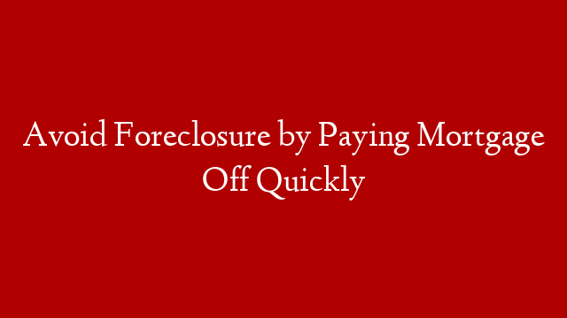 Avoid Foreclosure by Paying Mortgage Off Quickly