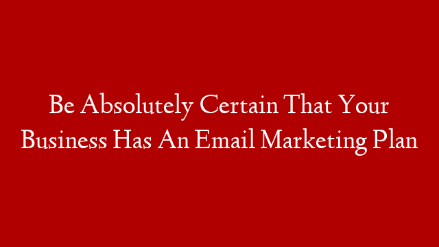 Be Absolutely Certain That Your Business Has An Email Marketing Plan