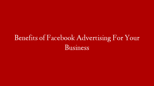 Benefits of Facebook Advertising For Your Business