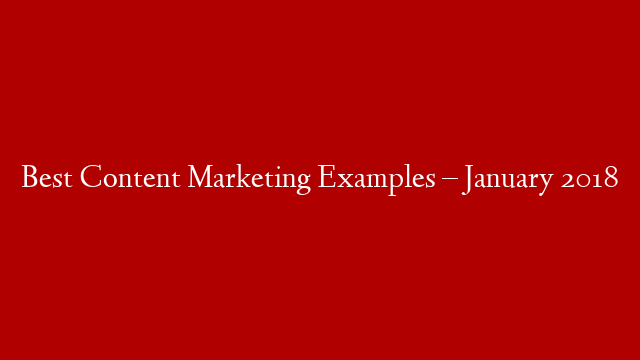 Best Content Marketing Examples  – January 2018