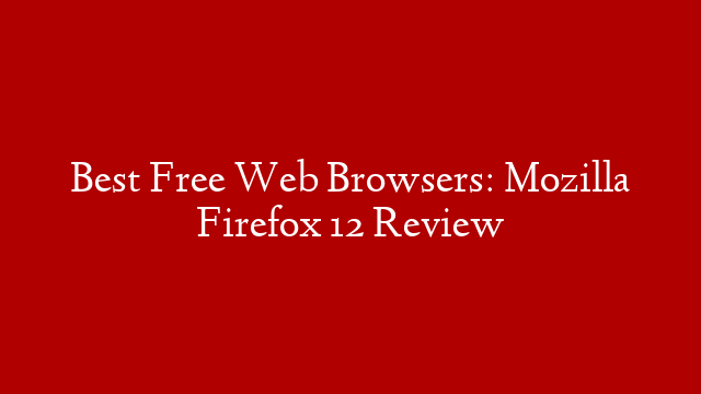 Best Free Web Browsers: Mozilla Firefox 12 Review