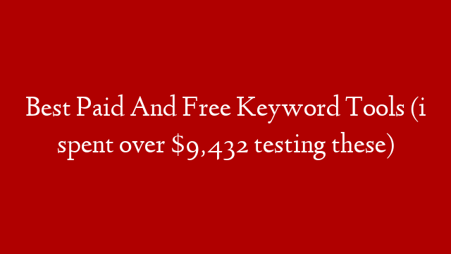 Best Paid And Free Keyword Tools (i spent over $9,432 testing these)