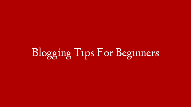 Blogging Tips For Beginners