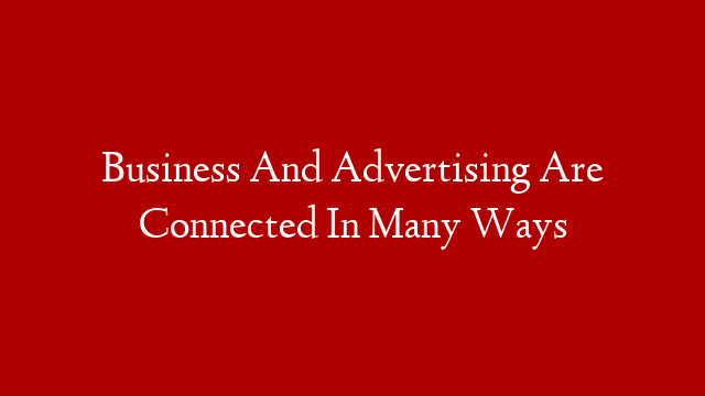 Business And Advertising Are Connected In Many Ways