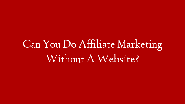 Can You Do Affiliate Marketing Without A Website?