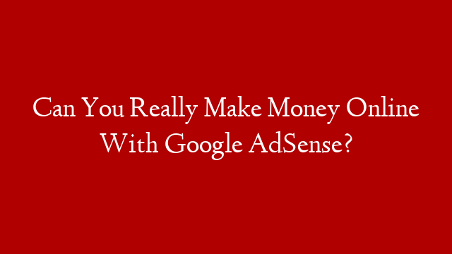 Can You Really Make Money Online With Google AdSense?