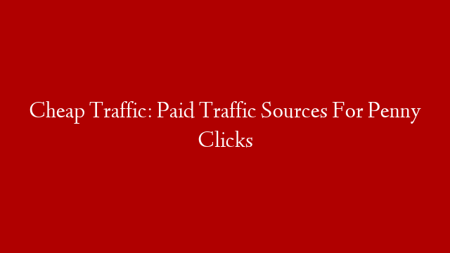 Cheap Traffic: Paid Traffic Sources For Penny Clicks