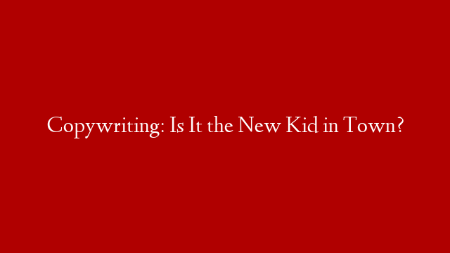 Copywriting: Is It the New Kid in Town?