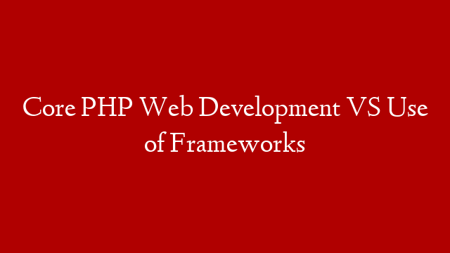 Core PHP Web Development VS Use of Frameworks