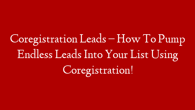 Coregistration Leads – How To Pump Endless Leads Into Your List Using Coregistration!