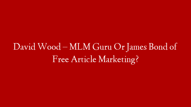 David Wood – MLM Guru Or James Bond of Free Article Marketing? post thumbnail image