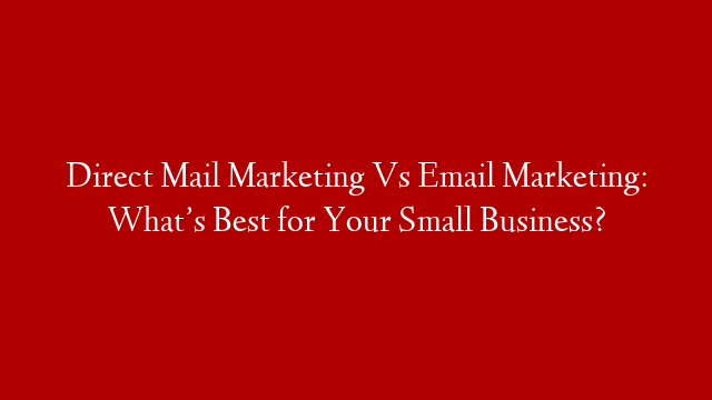 Direct Mail Marketing Vs Email Marketing: What’s Best for Your Small Business?