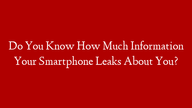 Do You Know How Much Information Your Smartphone Leaks About You?