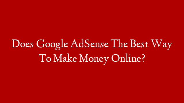 Does Google AdSense The Best Way To Make Money Online?