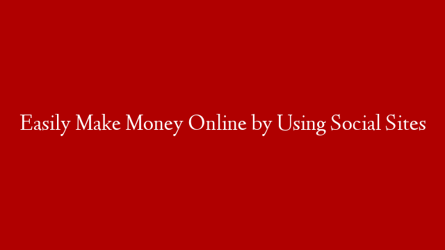 Easily Make Money Online by Using Social Sites