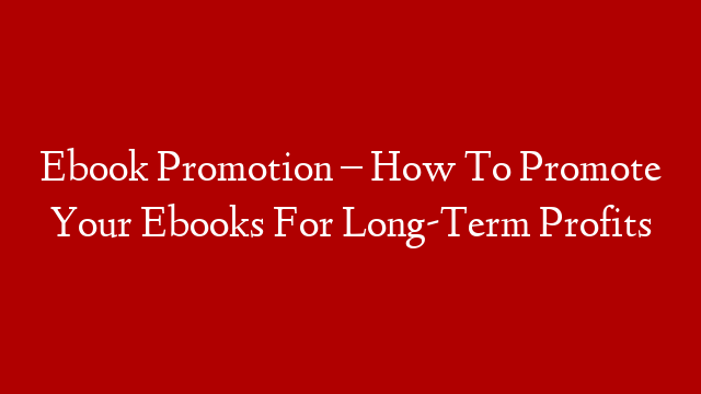 Ebook Promotion – How To Promote Your Ebooks For Long-Term Profits