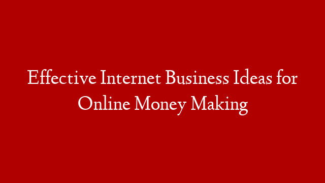 Effective Internet Business Ideas for Online Money Making