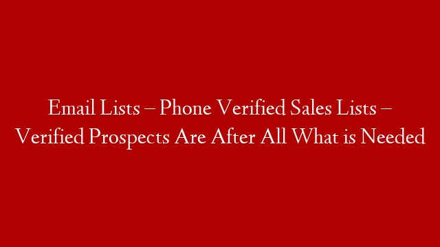 Email Lists – Phone Verified Sales Lists – Verified Prospects Are After All What is Needed