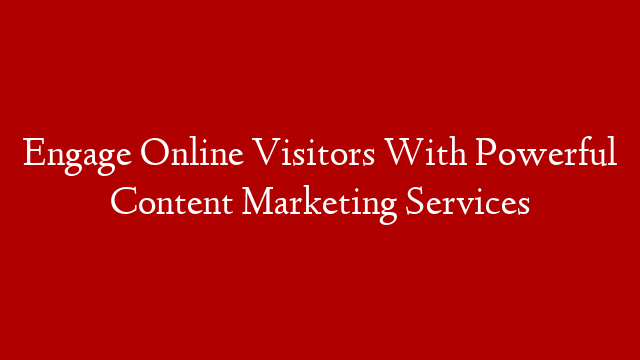 Engage Online Visitors With Powerful Content Marketing Services