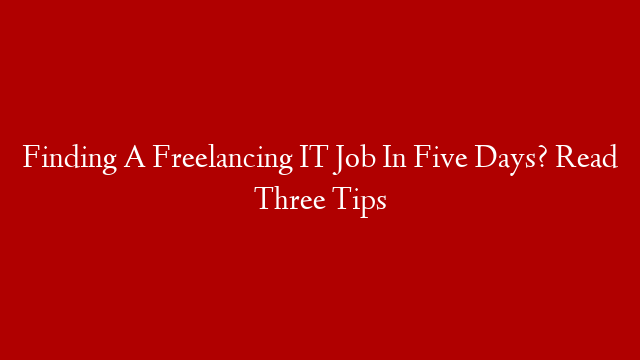 Finding A Freelancing IT Job In Five Days? Read Three Tips